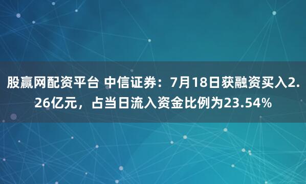 股赢网配资平台 中信证券：7月18日获融资买入2.26亿元，占当日流入资金比例为23.54%