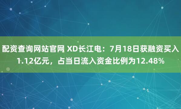 配资查询网站官网 XD长江电：7月18日获融资买入1.12亿元，占当日流入资金比例为12.48%