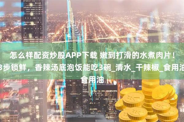 怎么样配资炒股APP下载 嫩到打滑的水煮肉片！3步锁鲜，香辣汤底泡饭能吃3碗_清水_干辣椒_食用油