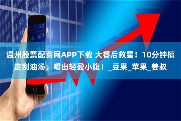 温州股票配资网APP下载 大餐后救星！10分钟搞定刮油汤，喝出轻盈小腹！_豆果_苹果_姜叔