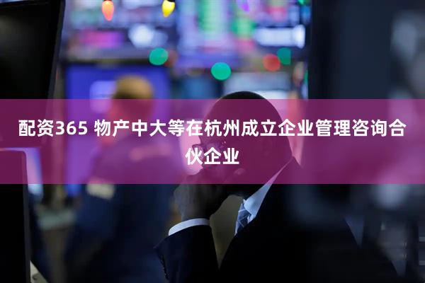 配资365 物产中大等在杭州成立企业管理咨询合伙企业