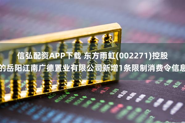 信弘配资APP下载 东方雨虹(002271)控股的岳阳江南广德置业有限公司新增1条限制消费令信息