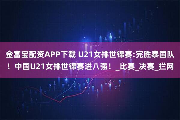 金富宝配资APP下载 U21女排世锦赛:完胜泰国队！中国U21女排世锦赛进八强！_比赛_决赛_拦网