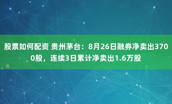 股票如何配资 贵州茅台：8月26日融券净卖出3700股，连续3日累计净卖出1.6万股