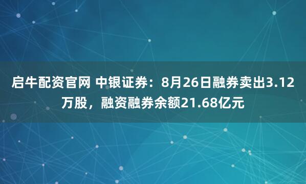 启牛配资官网 中银证券：8月26日融券卖出3.12万股，融资融券余额21.68亿元