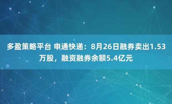 多盈策略平台 申通快递：8月26日融券卖出1.53万股，融资融券余额5.4亿元