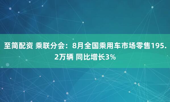至简配资 乘联分会：8月全国乘用车市场零售195.2万辆 同比增长3%