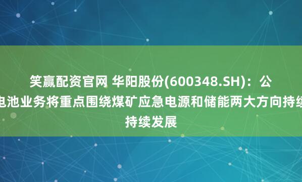 笑赢配资官网 华阳股份(600348.SH)：公司钠电池业务将重点围绕煤矿应急电源和储能两大方向持续发展