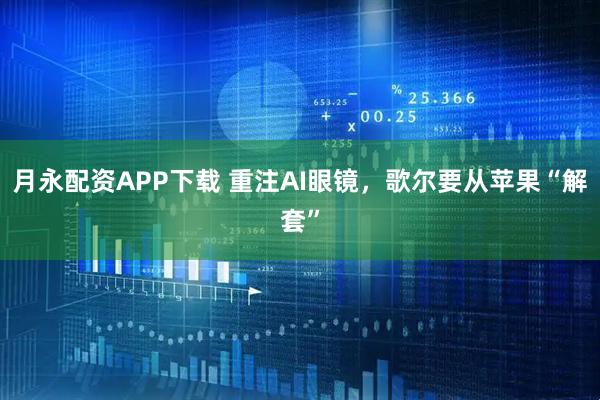 月永配资APP下载 重注AI眼镜，歌尔要从苹果“解套”